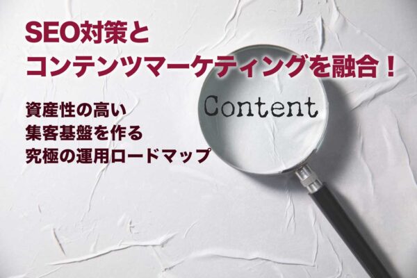 SEO対策とコンテンツマーケティングを融合!資産性の高い集客基盤を作る究極の運用ロードマップ